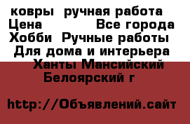 ковры  ручная работа › Цена ­ 2 500 - Все города Хобби. Ручные работы » Для дома и интерьера   . Ханты-Мансийский,Белоярский г.